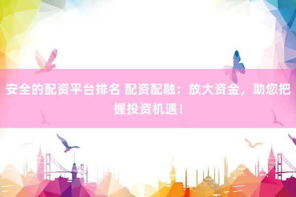 安全的配资平台排名 配资配融：放大资金，助您把握投资机遇！