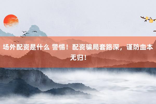 场外配资是什么 警惕！配资骗局套路深，谨防血本无归！