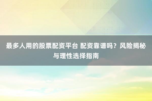 最多人用的股票配资平台 配资靠谱吗？风险揭秘与理性选择指南