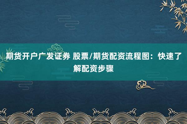 期货开户广发证券 股票/期货配资流程图：快速了解配资步骤