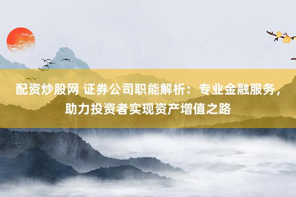 配资炒股网 证券公司职能解析：专业金融服务，助力投资者实现资产增值之路