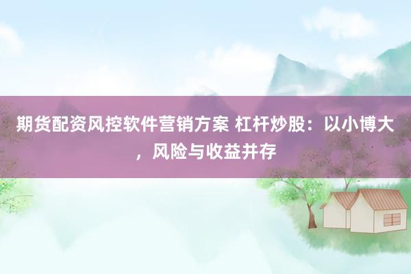 期货配资风控软件营销方案 杠杆炒股：以小博大，风险与收益并存