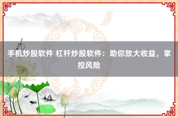 手机炒股软件 杠杆炒股软件：助你放大收益，掌控风险