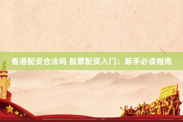 香港配资合法吗 股票配资入门：新手必读指南