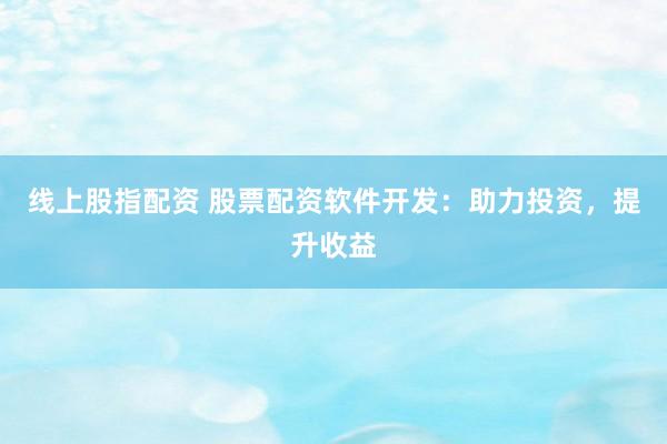 线上股指配资 股票配资软件开发：助力投资，提升收益