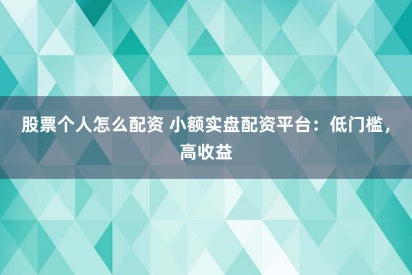 股票个人怎么配资 小额实盘配资平台：低门槛，高收益