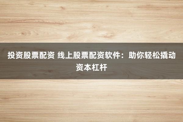 投资股票配资 线上股票配资软件：助你轻松撬动资本杠杆