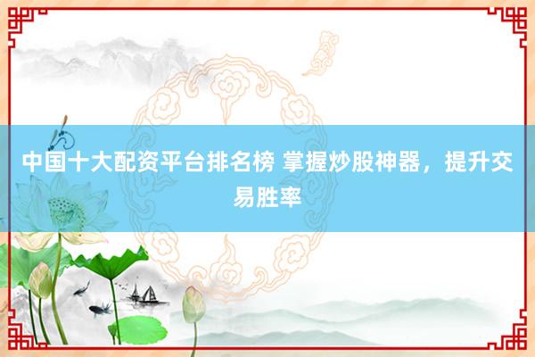 中国十大配资平台排名榜 掌握炒股神器，提升交易胜率