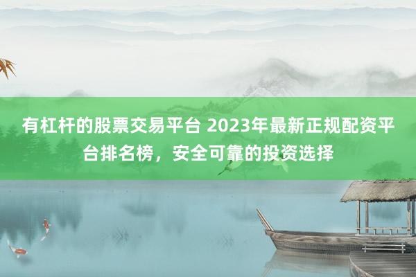 有杠杆的股票交易平台 2023年最新正规配资平台排名榜，安全可靠的投资选择