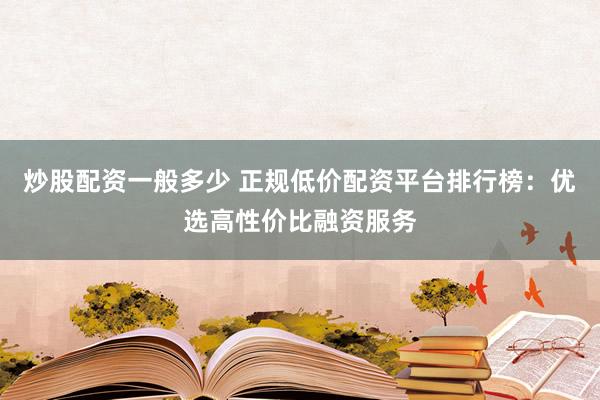 炒股配资一般多少 正规低价配资平台排行榜：优选高性价比融资服务