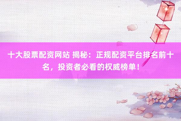 十大股票配资网站 揭秘：正规配资平台排名前十名，投资者必看的权威榜单！