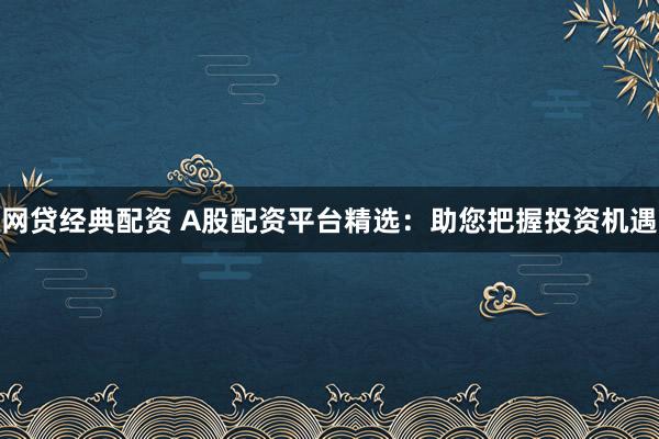 网贷经典配资 A股配资平台精选：助您把握投资机遇