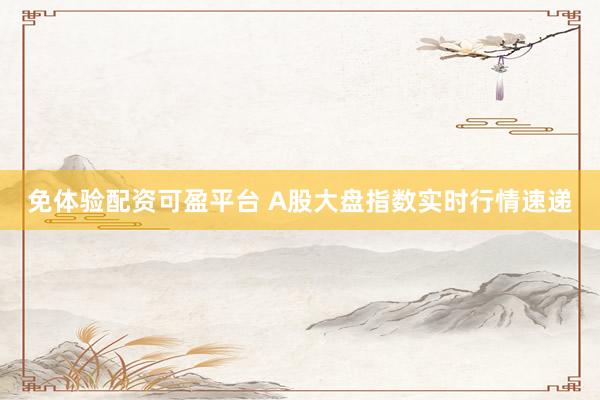 免体验配资可盈平台 A股大盘指数实时行情速递