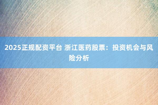 2025正规配资平台 浙江医药股票：投资机会与风险分析