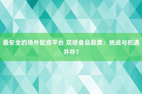 最安全的场外配资平台 双塔食品股票：挑战与机遇并存？