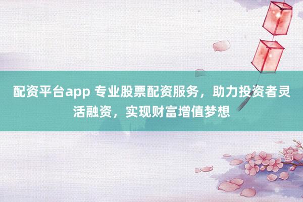 配资平台app 专业股票配资服务，助力投资者灵活融资，实现财富增值梦想