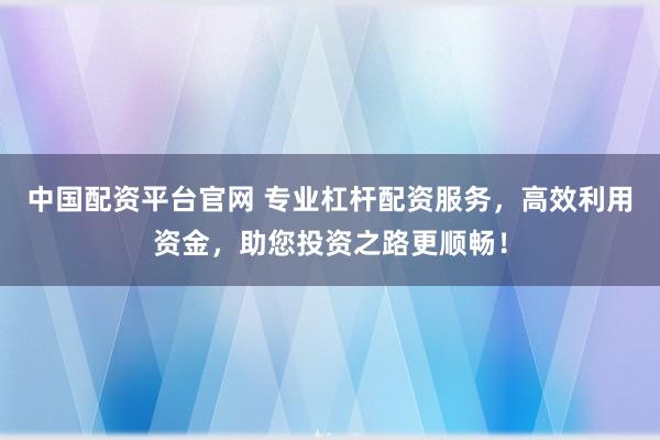 中国配资平台官网 专业杠杆配资服务，高效利用资金，助您投资之路更顺畅！