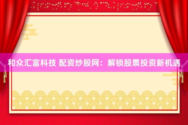 和众汇富科技 配资炒股网：解锁股票投资新机遇