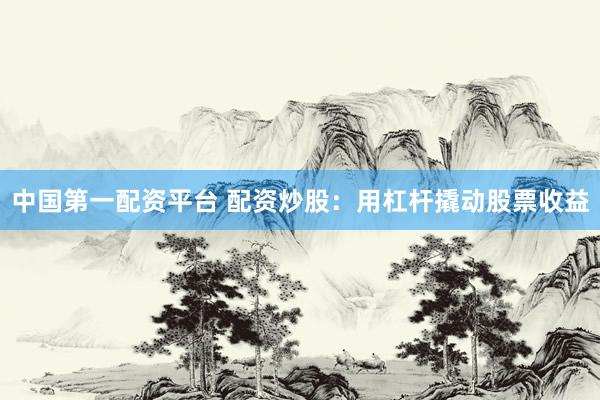 中国第一配资平台 配资炒股：用杠杆撬动股票收益