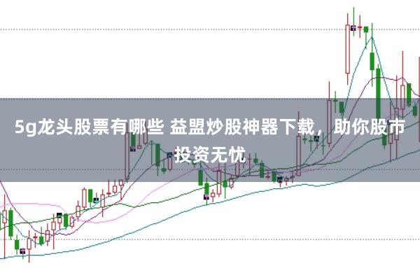 5g龙头股票有哪些 益盟炒股神器下载，助你股市投资无忧