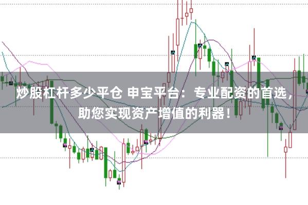 炒股杠杆多少平仓 申宝平台：专业配资的首选，助您实现资产增值的利器！