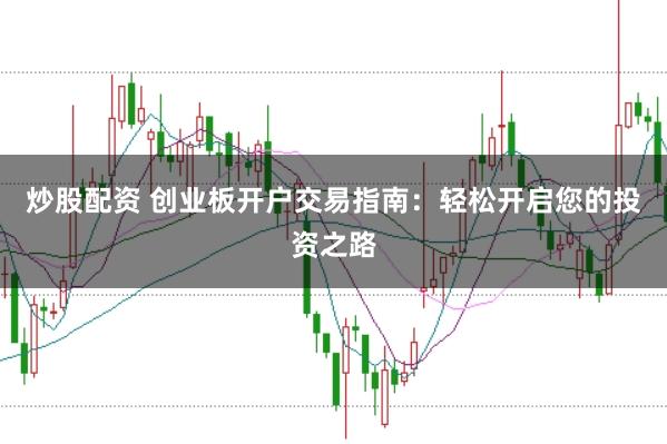 炒股配资 创业板开户交易指南：轻松开启您的投资之路