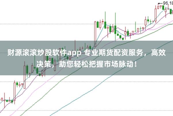财源滚滚炒股软件app 专业期货配资服务，高效决策，助您轻松把握市场脉动！