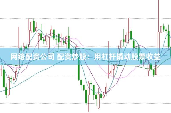 网络配资公司 配资炒股：用杠杆撬动股票收益