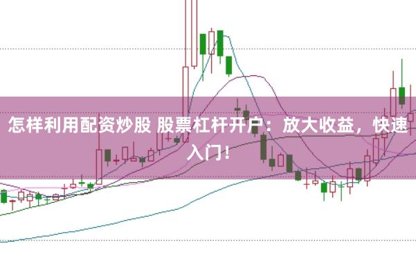 怎样利用配资炒股 股票杠杆开户：放大收益，快速入门！
