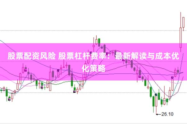 股票配资风险 股票杠杆费率：最新解读与成本优化策略
