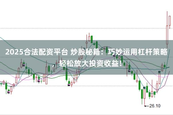2025合法配资平台 炒股秘籍：巧妙运用杠杆策略，轻松放大投资收益！