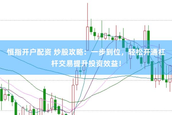 恒指开户配资 炒股攻略：一步到位，轻松开通杠杆交易提升投资效益！