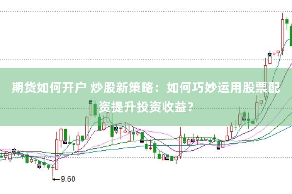 期货如何开户 炒股新策略：如何巧妙运用股票配资提升投资收益？