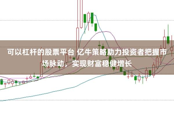 可以杠杆的股票平台 亿牛策略助力投资者把握市场脉动，实现财富稳健增长