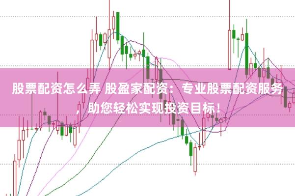 股票配资怎么弄 股盈家配资：专业股票配资服务，助您轻松实现投资目标！