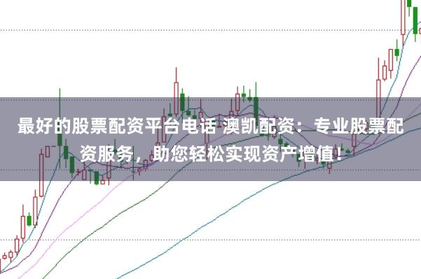 最好的股票配资平台电话 澳凯配资：专业股票配资服务，助您轻松实现资产增值！