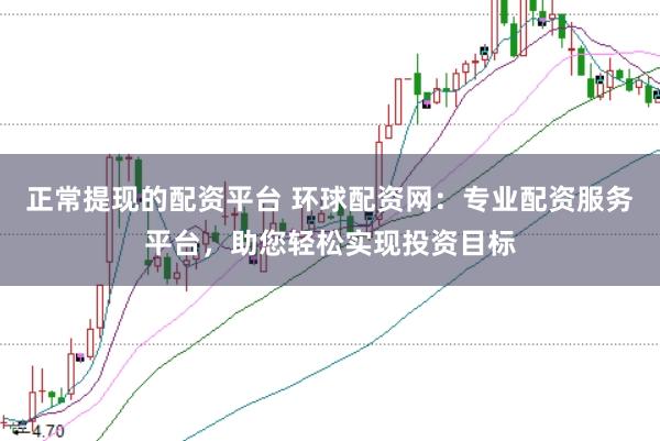 正常提现的配资平台 环球配资网：专业配资服务平台，助您轻松实现投资目标