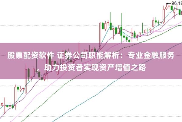 股票配资软件 证券公司职能解析：专业金融服务，助力投资者实现资产增值之路