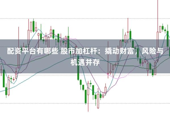 配资平台有哪些 股市加杠杆：撬动财富，风险与机遇并存