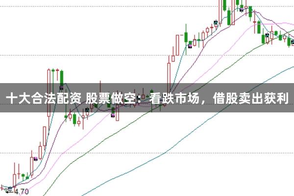 十大合法配资 股票做空：看跌市场，借股卖出获利