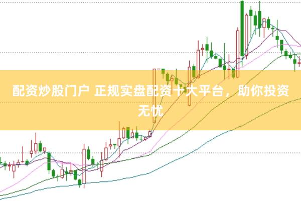 配资炒股门户 正规实盘配资十大平台，助你投资无忧
