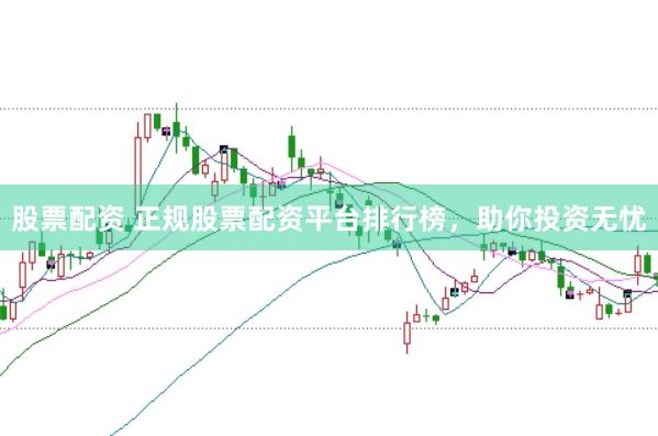 股票配资 正规股票配资平台排行榜，助你投资无忧
