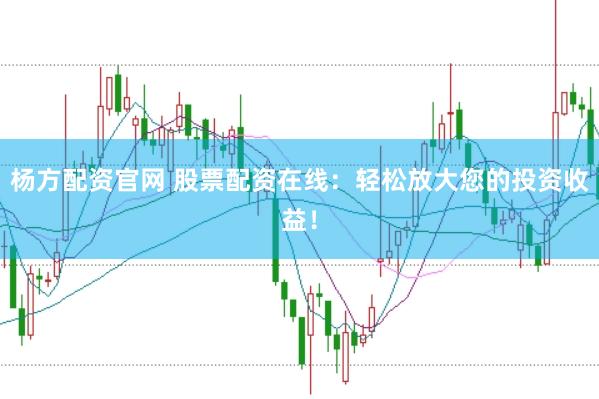 杨方配资官网 股票配资在线：轻松放大您的投资收益！