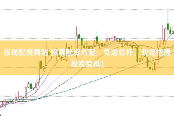 在线配资网站 股票配资月配：灵活杠杆，助您把握投资良机！