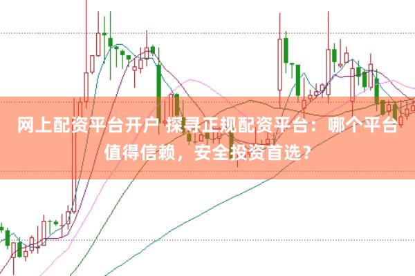 网上配资平台开户 探寻正规配资平台：哪个平台值得信赖，安全投资首选？