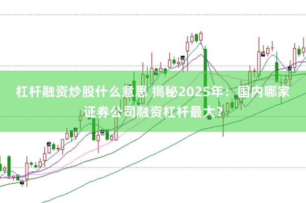 杠杆融资炒股什么意思 揭秘2025年：国内哪家证券公司融资杠杆最大？
