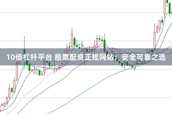 10倍杠杆平台 股票配资正规网站：安全可靠之选