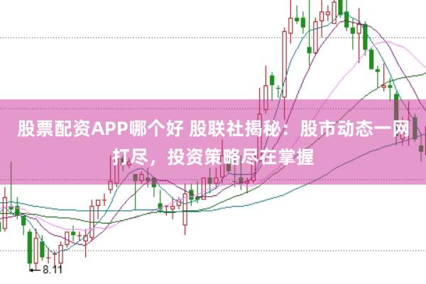 股票配资APP哪个好 股联社揭秘：股市动态一网打尽，投资策略尽在掌握