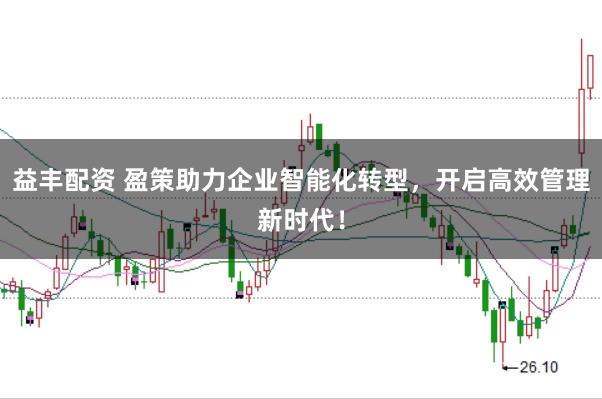 益丰配资 盈策助力企业智能化转型，开启高效管理新时代！