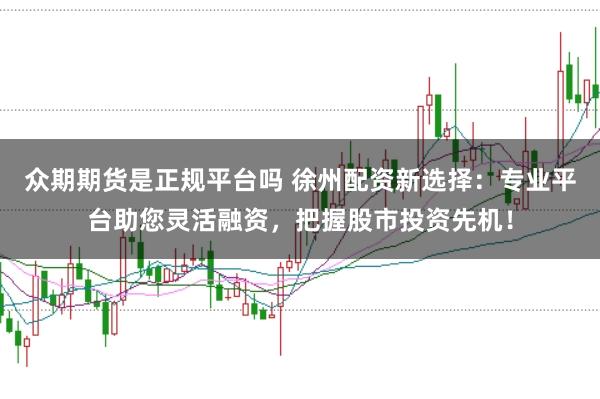 众期期货是正规平台吗 徐州配资新选择：专业平台助您灵活融资，把握股市投资先机！